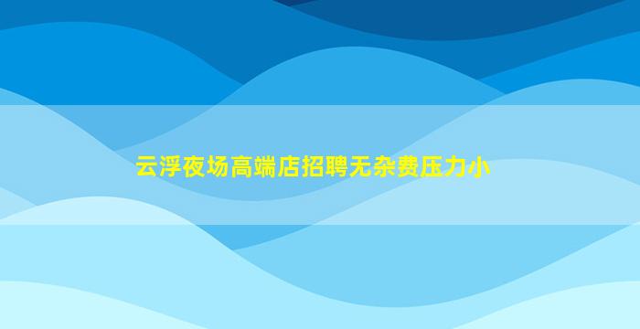 云浮夜场高端店招聘无杂费压力小