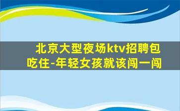北京大型夜场ktv招聘包吃住-年轻女孩就该闯一闯